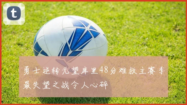 勇士逆转无望库里48分难救主赛季最失望之战令人心碎