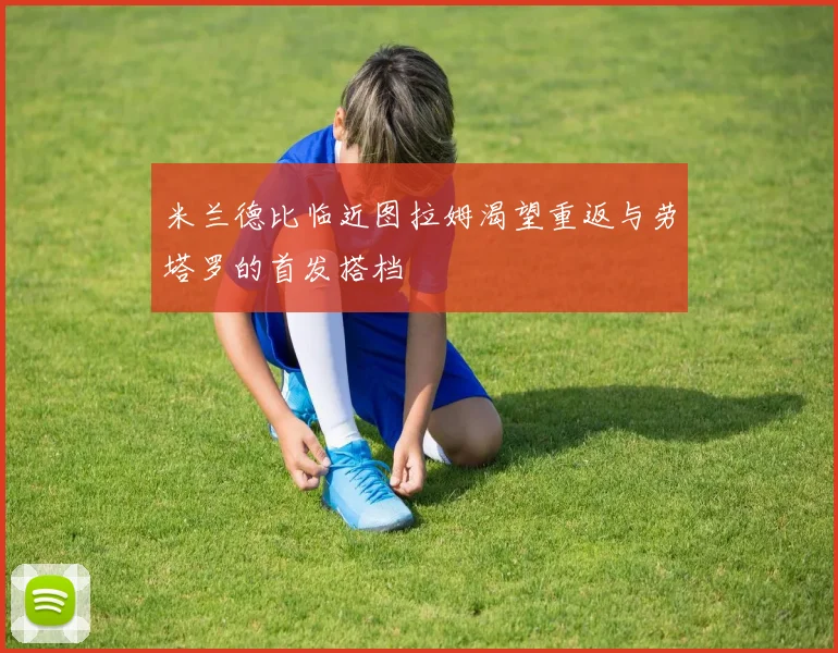 米兰德比临近图拉姆渴望重返与劳塔罗的首发搭档