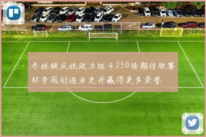 乔林顿庆祝效力纽卡250场期待联赛杯夺冠创造历史并赢得更多荣誉