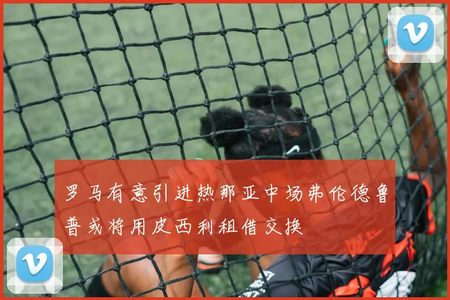 罗马有意引进热那亚中场弗伦德鲁普或将用皮西利租借交换