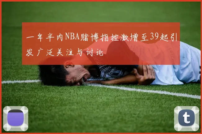 一年半内NBA赌博指控激增至39起引发广泛关注与讨论