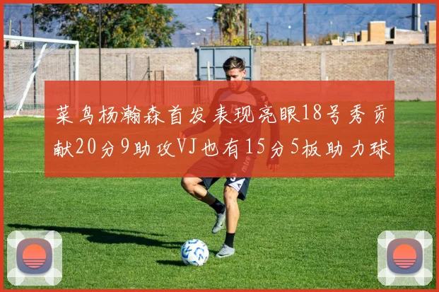 菜鸟杨瀚森首发表现亮眼18号秀贡献20分9助攻VJ也有15分5板助力球队