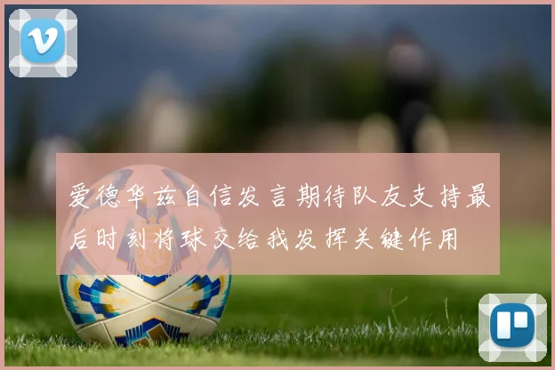 爱德华兹自信发言期待队友支持最后时刻将球交给我发挥关键作用