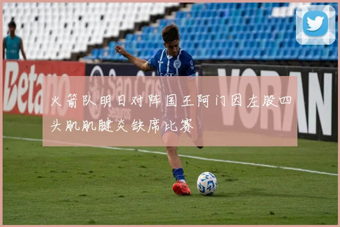 火箭队明日对阵国王阿门因左股四头肌肌腱炎缺席比赛