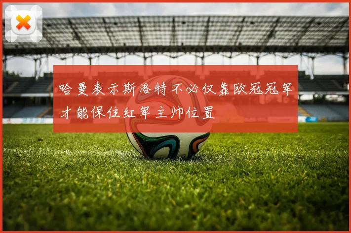 哈曼表示斯洛特不必仅靠欧冠冠军才能保住红军主帅位置