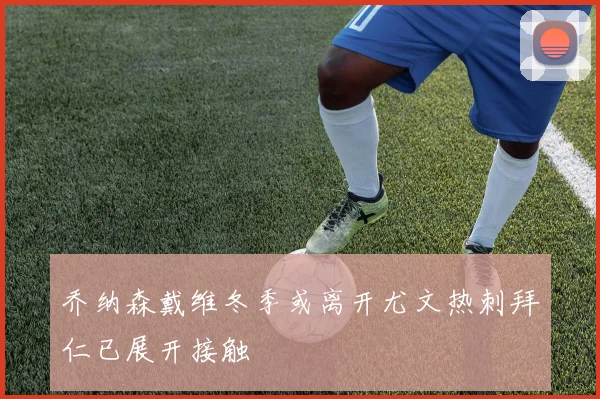 乔纳森戴维冬季或离开尤文热刺拜仁已展开接触