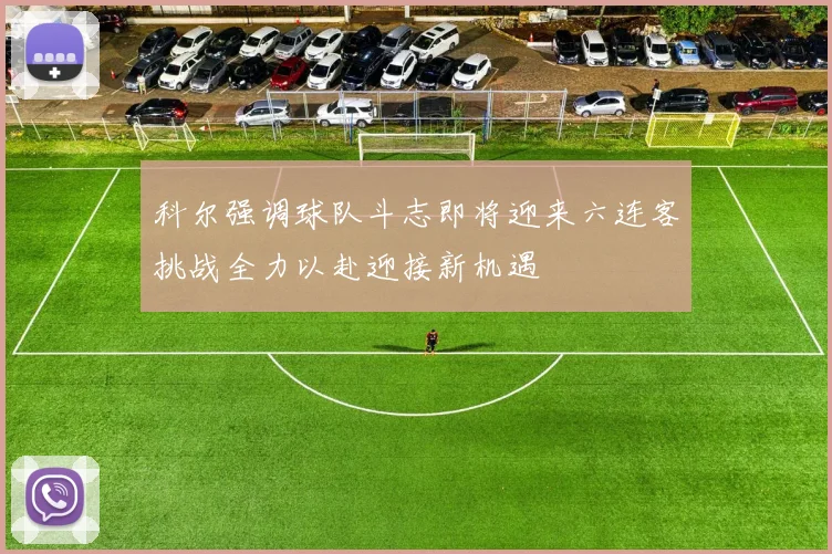 科尔强调球队斗志即将迎来六连客挑战全力以赴迎接新机遇