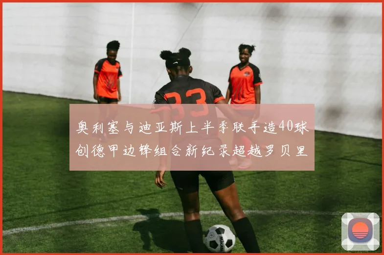 奥利塞与迪亚斯上半季联手造40球创德甲边锋组合新纪录超越罗贝里