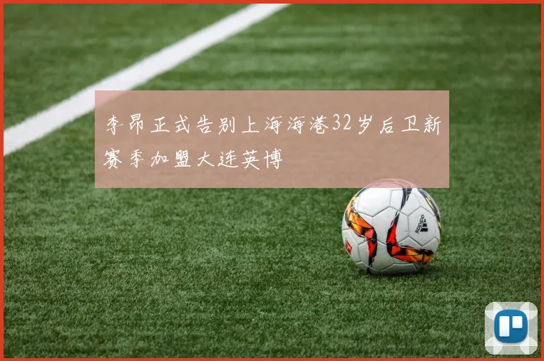 李昂正式告别上海海港32岁后卫新赛季加盟大连英博