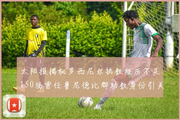 太阳报揭秘罗西尼尔执教经历不足150场曾任鲁尼德比郡助教身份引关注