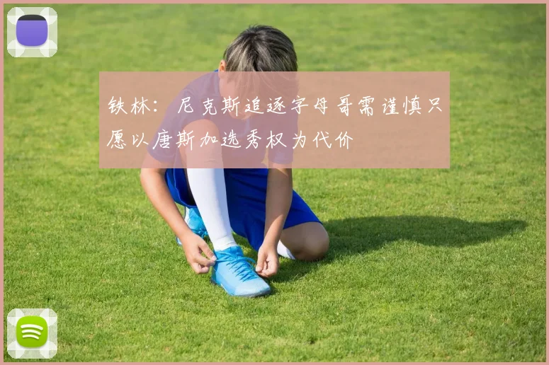 铁林：尼克斯追逐字母哥需谨慎只愿以唐斯加选秀权为代价
