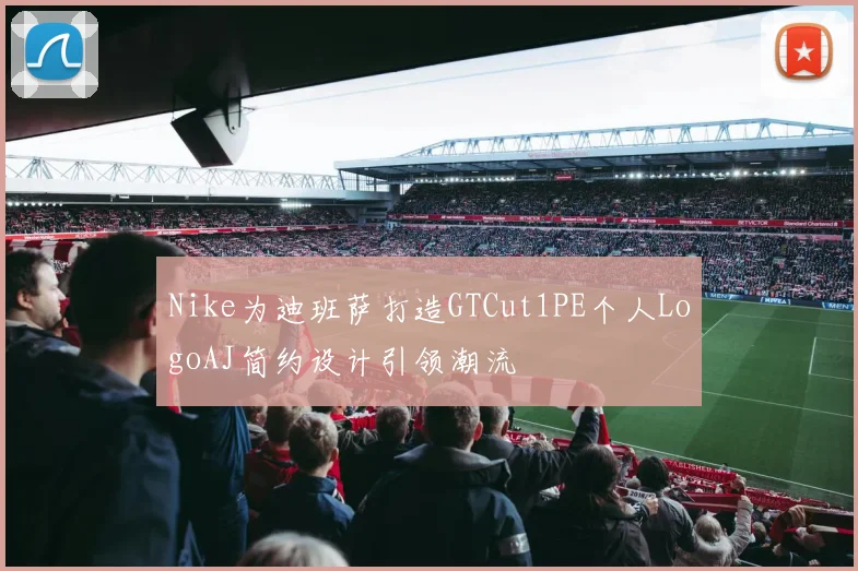 Nike为迪班萨打造GTCut1PE个人LogoAJ简约设计引领潮流