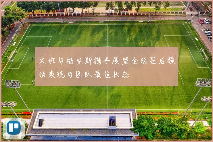 文班与福克斯携手展望全明星后强劲表现与团队最佳状态
