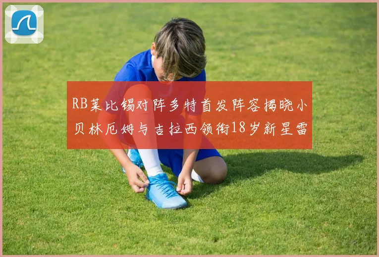 RB莱比锡对阵多特首发阵容揭晓小贝林厄姆与吉拉西领衔18岁新星雷吉亚尼出战