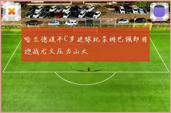哈兰德追平C罗进球纪录姆巴佩即将迎战尤文压力山大