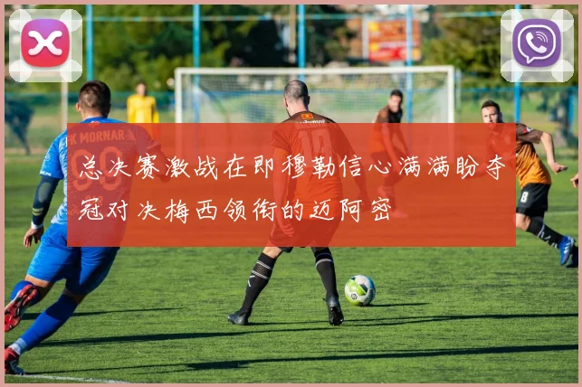 总决赛激战在即穆勒信心满满盼夺冠对决梅西领衔的迈阿密