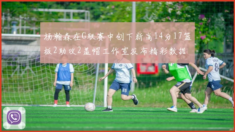 杨瀚森在G联赛中创下新高14分17篮板2助攻2盖帽工作室发布精彩数据海报