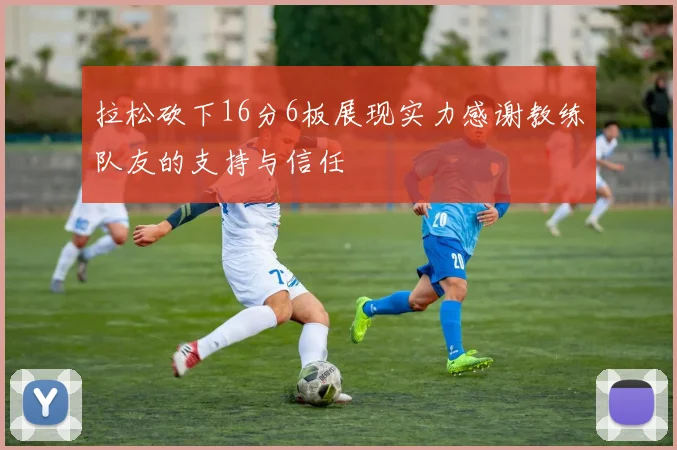 拉松砍下16分6板展现实力感谢教练队友的支持与信任