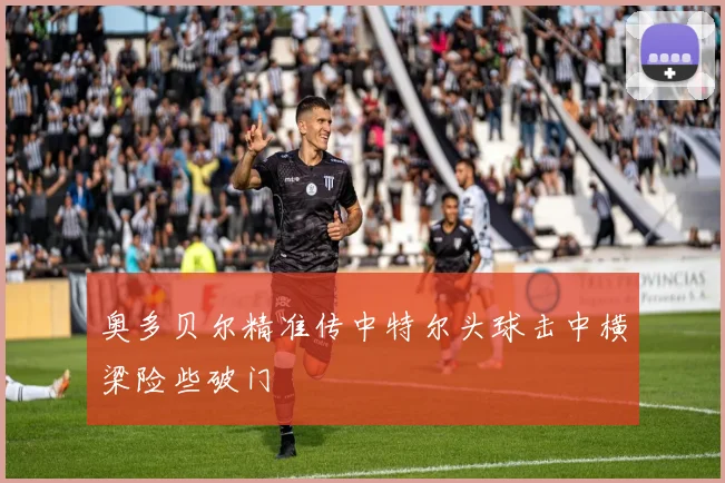 奥多贝尔精准传中特尔头球击中横梁险些破门
