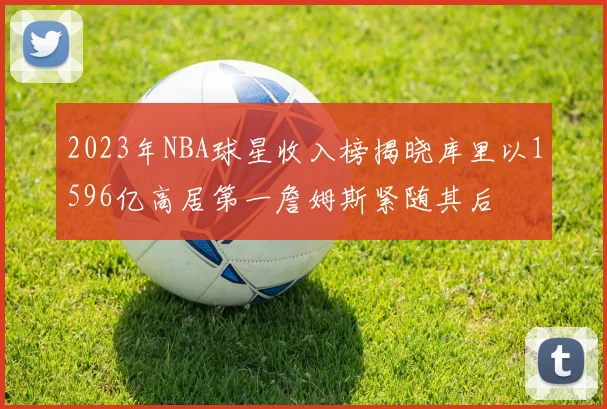 2023年NBA球星收入榜揭晓库里以1596亿高居第一詹姆斯紧随其后