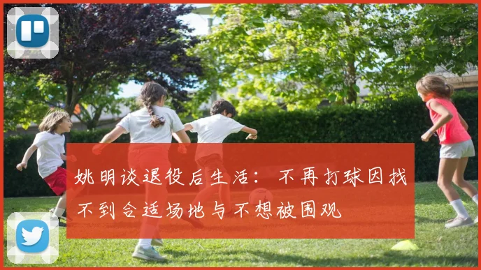 姚明谈退役后生活：不再打球因找不到合适场地与不想被围观