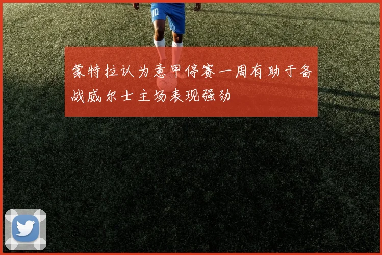 蒙特拉认为意甲停赛一周有助于备战威尔士主场表现强劲