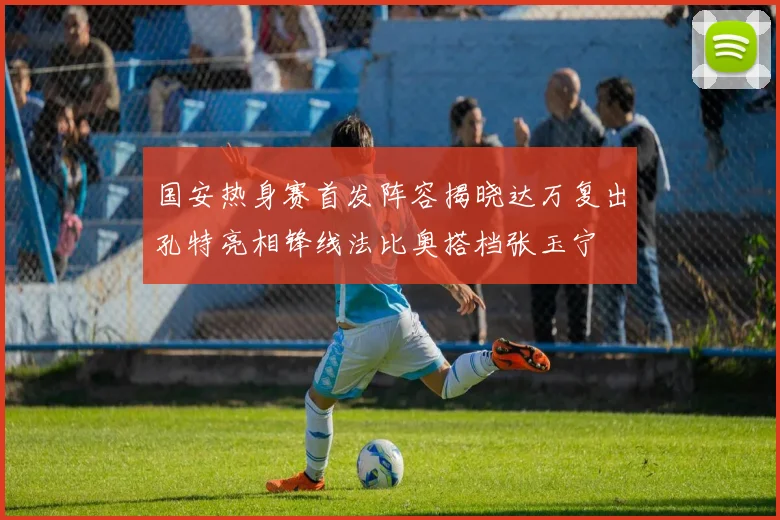国安热身赛首发阵容揭晓达万复出孔特亮相锋线法比奥搭档张玉宁