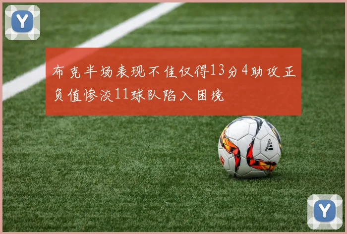 布克半场表现不佳仅得13分4助攻正负值惨淡11球队陷入困境