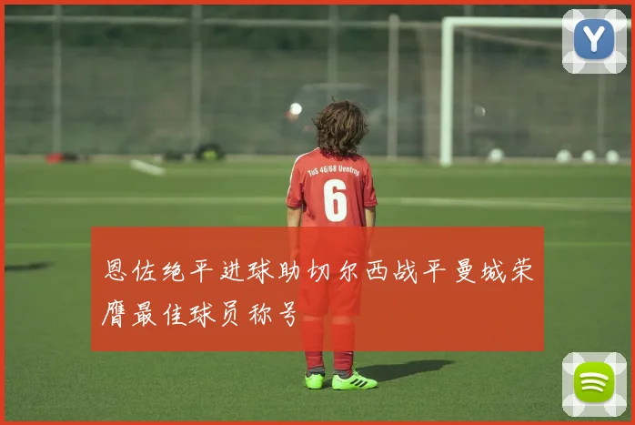 恩佐绝平进球助切尔西战平曼城荣膺最佳球员称号