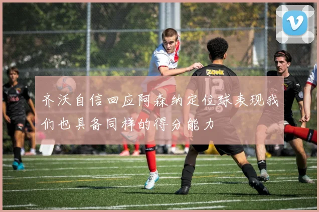齐沃自信回应阿森纳定位球表现我们也具备同样的得分能力