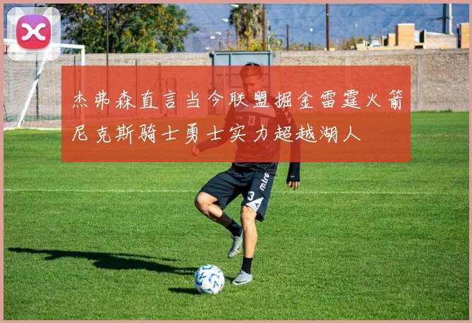 杰弗森直言当今联盟掘金雷霆火箭尼克斯骑士勇士实力超越湖人
