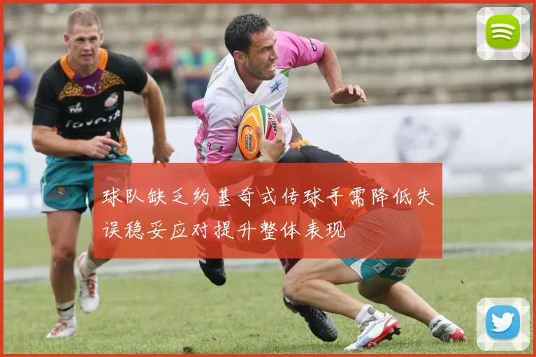 球队缺乏约基奇式传球手需降低失误稳妥应对提升整体表现