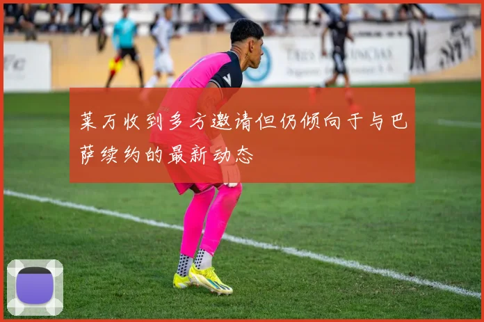 莱万收到多方邀请但仍倾向于与巴萨续约的最新动态