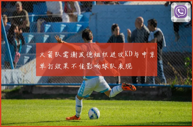 火箭队需谢泼德组织进攻KD与申京单打效果不佳影响球队表现