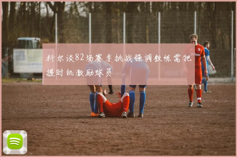 科尔谈82场赛季挑战强调教练需把握时机激励球员