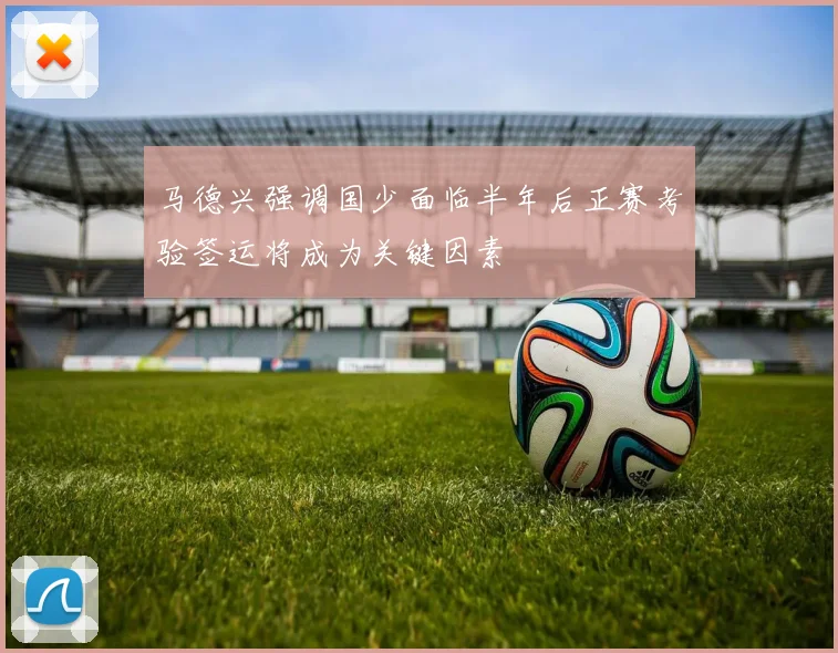 马德兴强调国少面临半年后正赛考验签运将成为关键因素