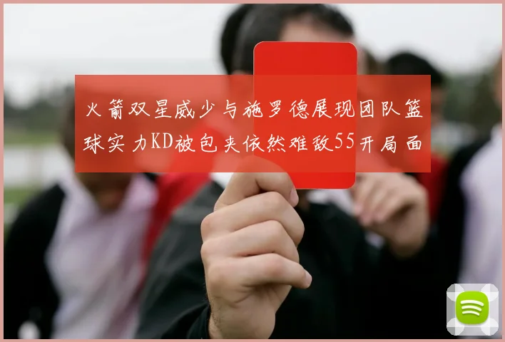 火箭双星威少与施罗德展现团队篮球实力KD被包夹依然难敌55开局面