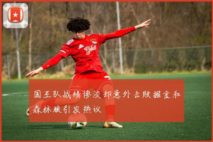 国王队战绩惨淡却意外击败掘金和森林狼引发热议