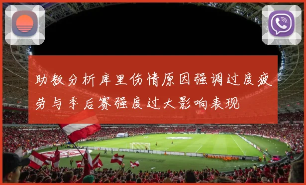 助教分析库里伤情原因强调过度疲劳与季后赛强度过大影响表现