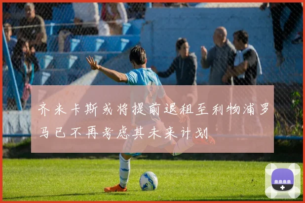 齐米卡斯或将提前退租至利物浦罗马已不再考虑其未来计划