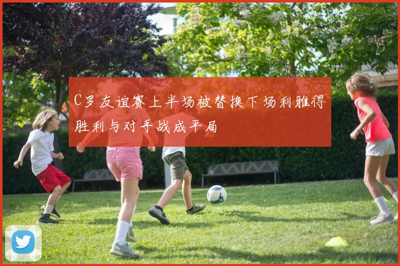 C罗友谊赛上半场被替换下场利雅得胜利与对手战成平局