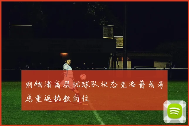 利物浦高层忧球队状态克洛普或考虑重返执教岗位