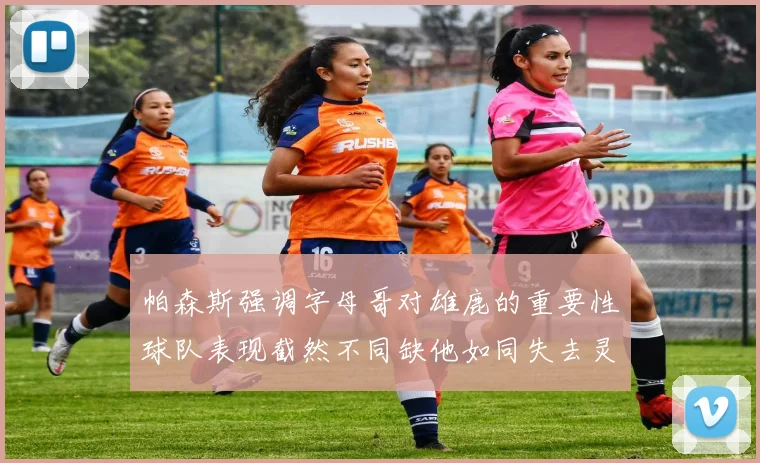 帕森斯强调字母哥对雄鹿的重要性球队表现截然不同缺他如同失去灵魂