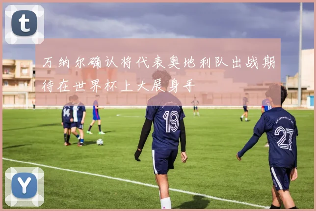 万纳尔确认将代表奥地利队出战期待在世界杯上大展身手