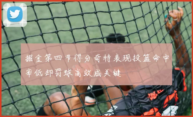 掘金第四节得分奇特表现投篮命中率低却罚球高效成关键