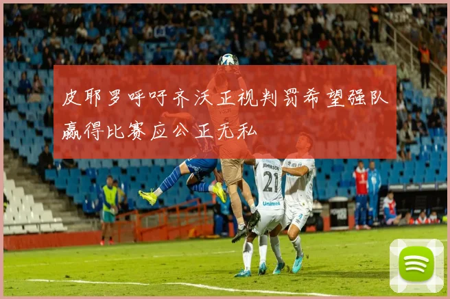 皮耶罗呼吁齐沃正视判罚希望强队赢得比赛应公正无私
