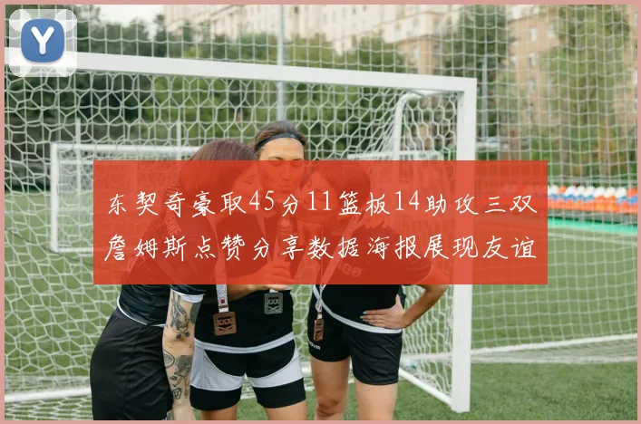 东契奇豪取45分11篮板14助攻三双詹姆斯点赞分享数据海报展现友谊