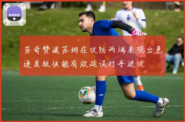 芬奇赞道苏姆在攻防两端表现出色速度极快能有效延误对手进攻