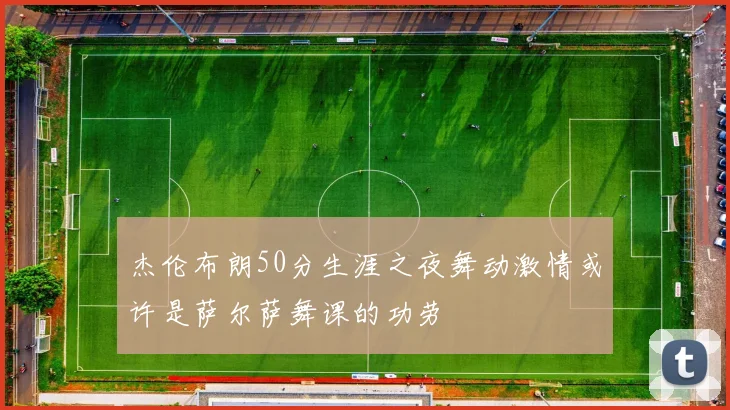 杰伦布朗50分生涯之夜舞动激情或许是萨尔萨舞课的功劳