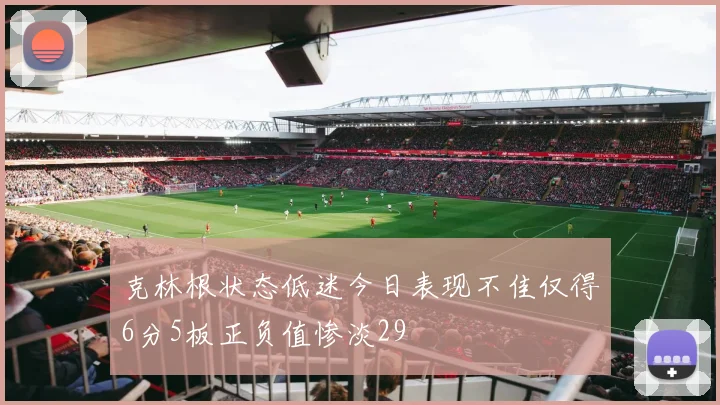 克林根状态低迷今日表现不佳仅得6分5板正负值惨淡29